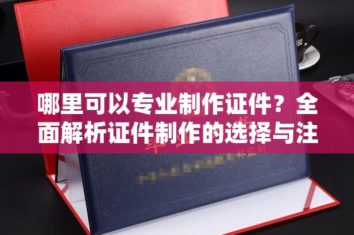 米东哪里可以专业制作证件？全面解析证件制作的选择与注意事项