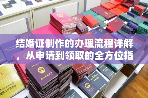 杂多结婚证制作的办理流程详解，从申请到领取的全方位指南